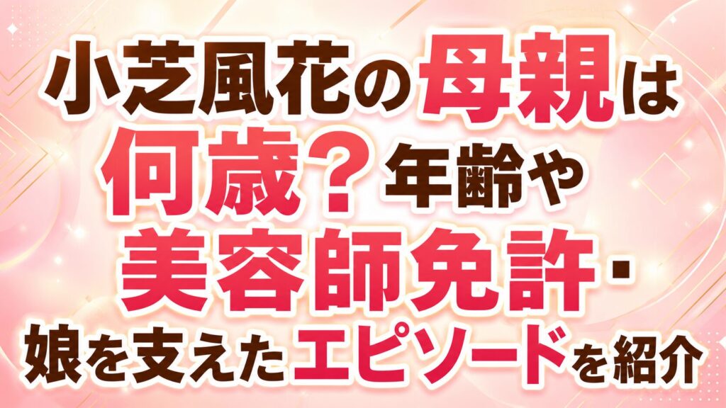 小芝風花の母親は何歳？年齢や美容師免許・娘を支えたエピソードを紹介の記事のアイキャッチ画像