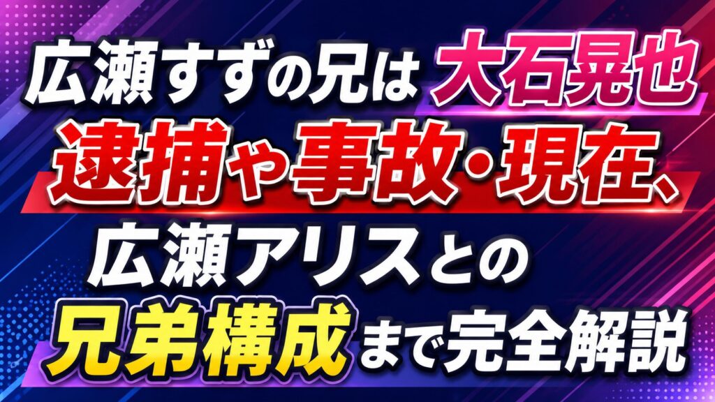 広瀬すずの兄は大石晃也｜逮捕や事故・現在、広瀬アリスとの兄弟構成まで完全解説の記事のアイキャッチ画像
