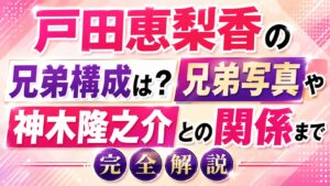 戸田恵梨香の兄弟構成は？兄弟写真や神木隆之介との関係まで完全解説